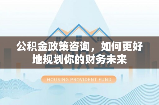 宏伟公积金政策咨询，如何更好地规划你的财务未来