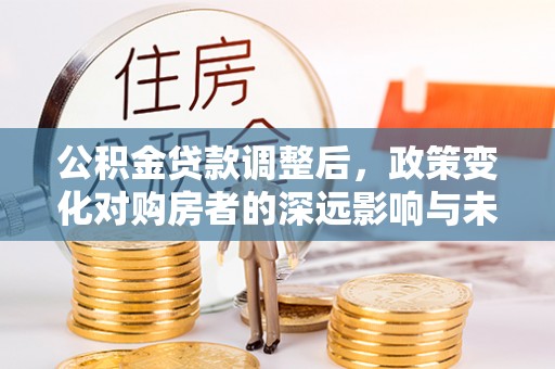 宏伟公积金贷款调整后，政策变化对购房者的深远影响与未来趋势分析