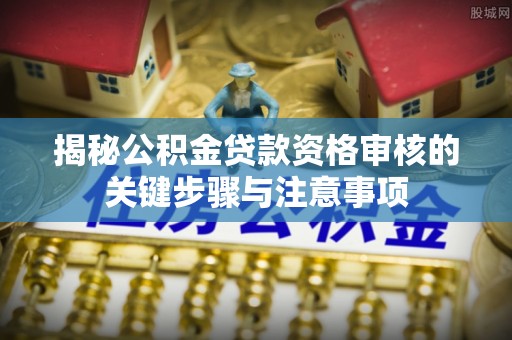 宏伟揭秘公积金贷款资格审核的关键步骤与注意事项