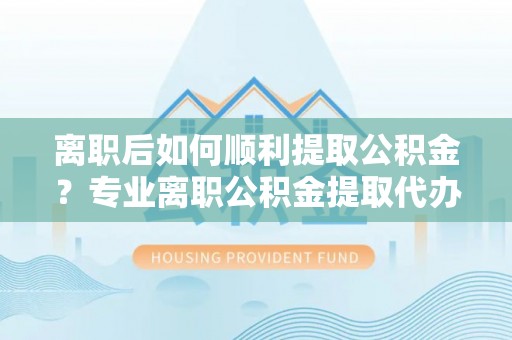 宏伟离职后如何顺利提取公积金？专业离职公积金提取代办服务指南