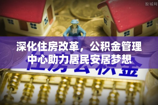 宏伟深化住房改革，公积金管理中心助力居民安居梦想