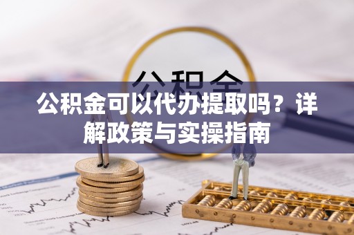 宏伟公积金可以代办提取吗？详解政策与实操指南