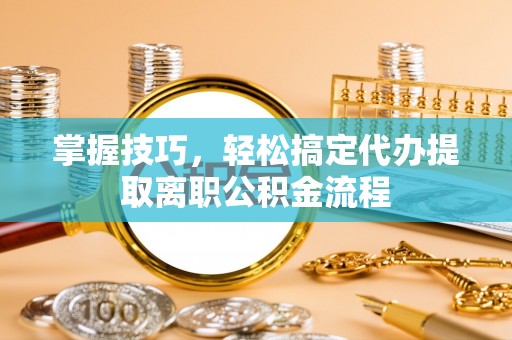宏伟掌握技巧，轻松搞定代办提取离职公积金流程