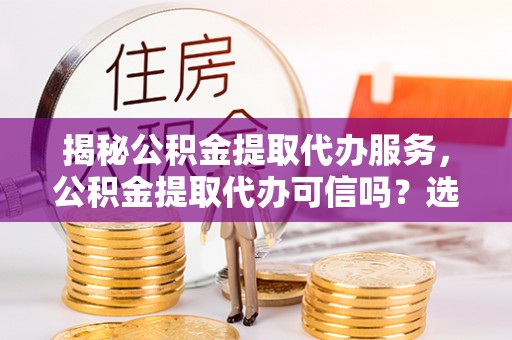 宏伟揭秘公积金提取代办服务，公积金提取代办可信吗？选择前你需要知道的真相