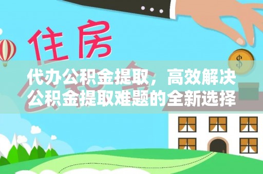 宏伟代办公积金提取，高效解决公积金提取难题的全新选择