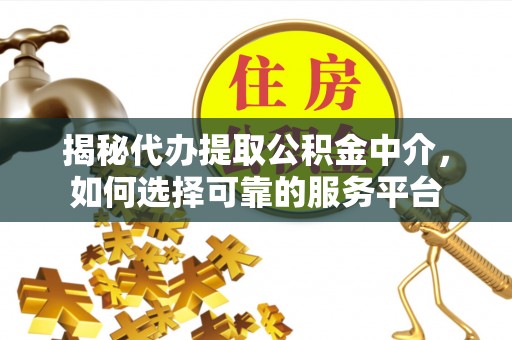 宏伟揭秘代办提取公积金中介，如何选择可靠的服务平台