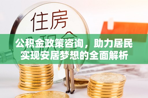 宏伟公积金政策咨询，助力居民实现安居梦想的全面解析