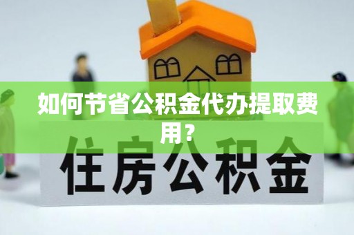 宏伟如何节省公积金代办提取费用？