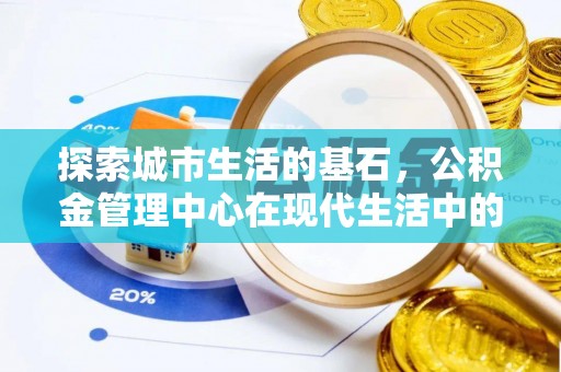 宏伟探索城市生活的基石，公积金管理中心在现代生活中的重要角色