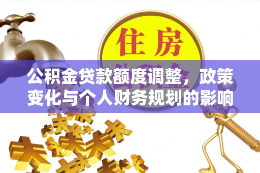 宏伟公积金贷款额度调整，政策变化与个人财务规划的影响分析