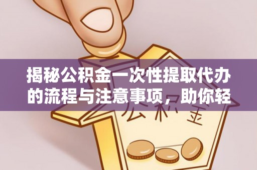 宏伟揭秘公积金一次性提取代办的流程与注意事项，助你轻松搞定财务规划