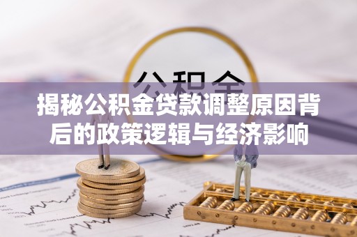宏伟揭秘公积金贷款调整原因背后的政策逻辑与经济影响