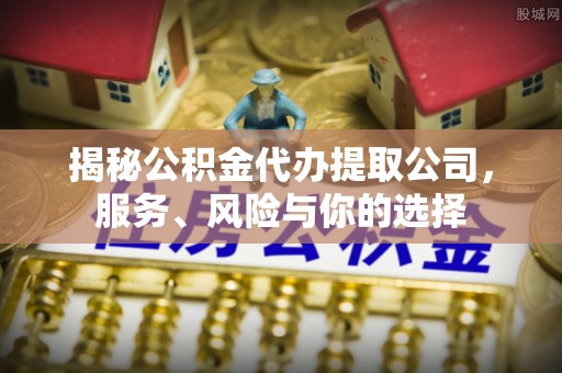 宏伟揭秘公积金代办提取公司，服务、风险与你的选择