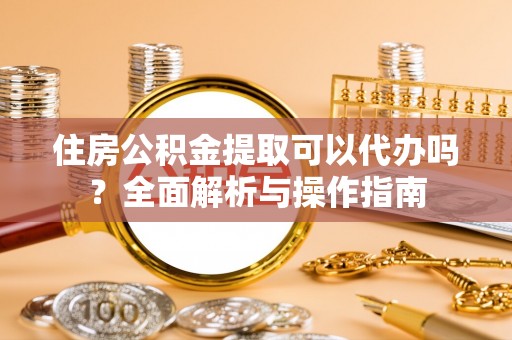 宏伟住房公积金提取可以代办吗？全面解析与操作指南