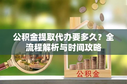 宏伟公积金提取代办要多久？全流程解析与时间攻略