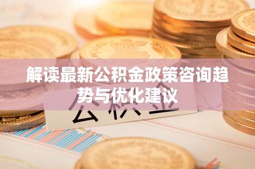 宏伟解读最新公积金政策咨询趋势与优化建议