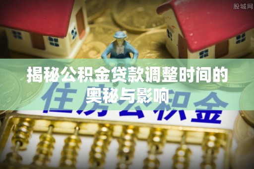 宏伟揭秘公积金贷款调整时间的奥秘与影响