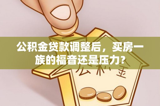 宏伟公积金贷款调整后，买房一族的福音还是压力？