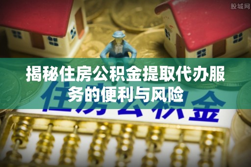 宏伟揭秘住房公积金提取代办服务的便利与风险
