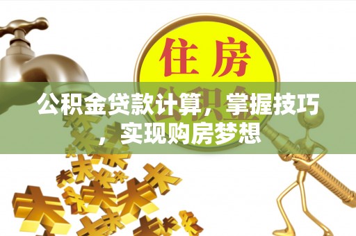 宏伟公积金贷款计算，掌握技巧，实现购房梦想