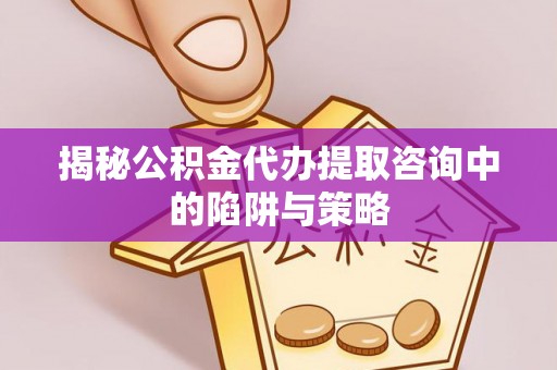 宏伟揭秘公积金代办提取咨询中的陷阱与策略
