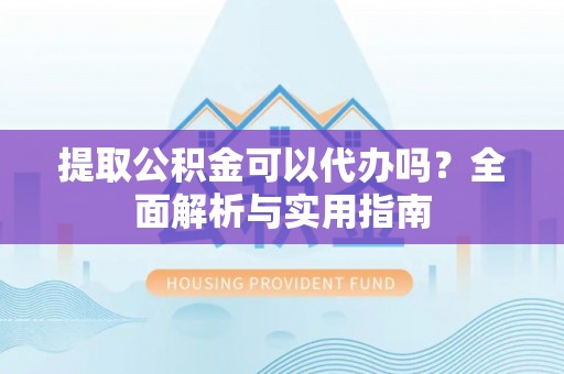 宏伟提取公积金可以代办吗？全面解析与实用指南