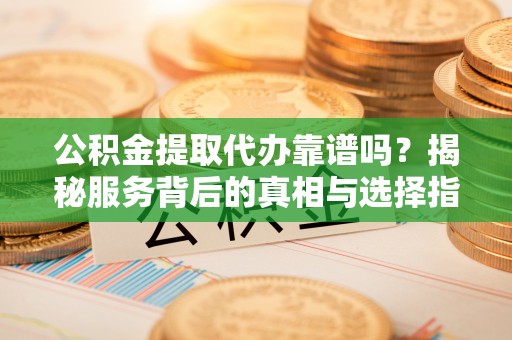 宏伟公积金提取代办靠谱吗？揭秘服务背后的真相与选择指南