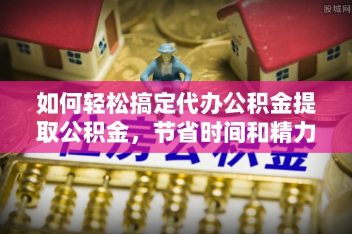 宏伟如何轻松搞定代办公积金提取公积金，节省时间和精力的秘密武器