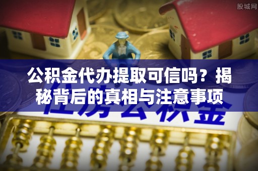 宏伟公积金代办提取可信吗？揭秘背后的真相与注意事项
