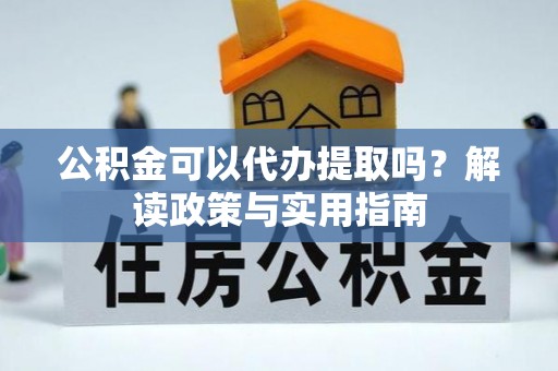 宏伟公积金可以代办提取吗？解读政策与实用指南