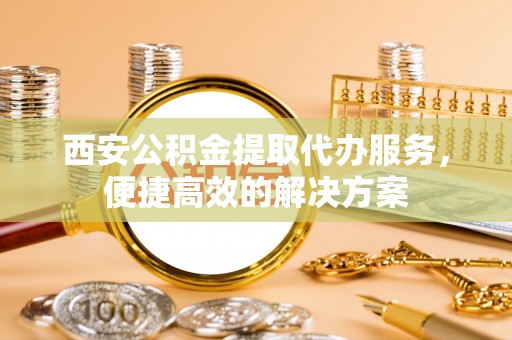 宏伟西安公积金提取代办服务，便捷高效的解决方案