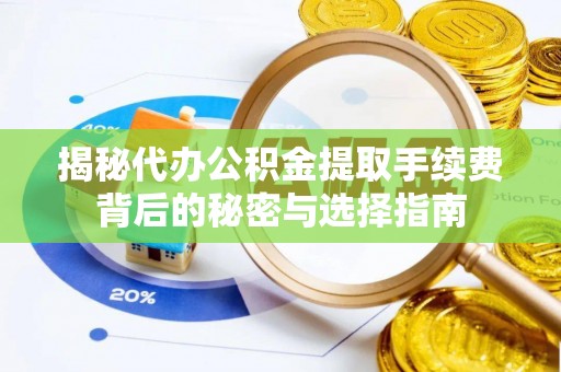 宏伟揭秘代办公积金提取手续费背后的秘密与选择指南
