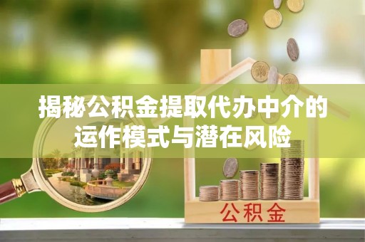 宏伟揭秘公积金提取代办中介的运作模式与潜在风险