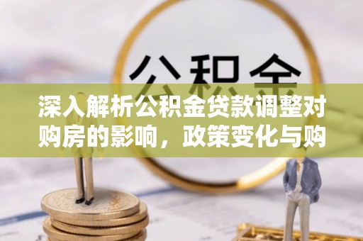 宏伟深入解析公积金贷款调整对购房的影响，政策变化与购房者选择