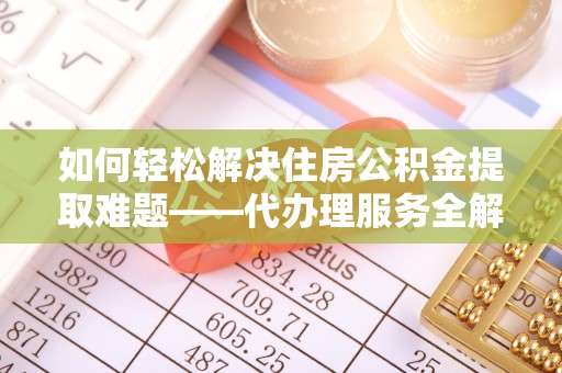 宏伟如何轻松解决住房公积金提取难题——代办理服务全解析