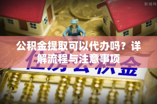 宏伟公积金提取可以代办吗？详解流程与注意事项