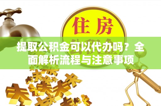 宏伟提取公积金可以代办吗？全面解析流程与注意事项