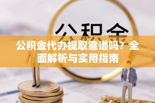 宏伟公积金代办提取靠谱吗？全面解析与实用指南