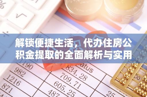 宏伟解锁便捷生活，代办住房公积金提取的全面解析与实用指南
