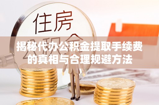 宏伟揭秘代办公积金提取手续费的真相与合理规避方法