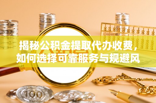 宏伟揭秘公积金提取代办收费，如何选择可靠服务与规避风险