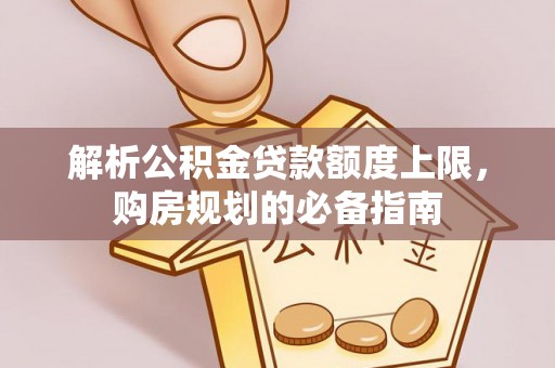 宏伟解析公积金贷款额度上限，购房规划的必备指南