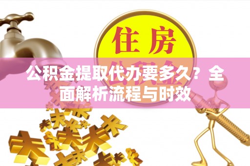 宏伟公积金提取代办要多久？全面解析流程与时效