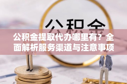 宏伟公积金提取代办哪里有？全面解析服务渠道与注意事项