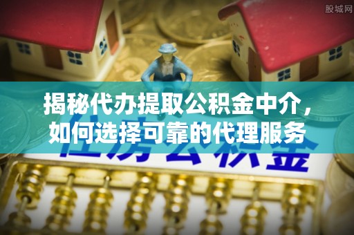 宏伟揭秘代办提取公积金中介，如何选择可靠的代理服务