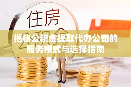 宏伟揭秘公积金提取代办公司的服务模式与选择指南