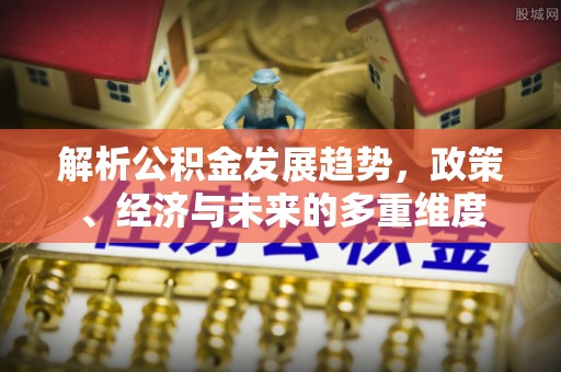 宏伟解析公积金发展趋势，政策、经济与未来的多重维度