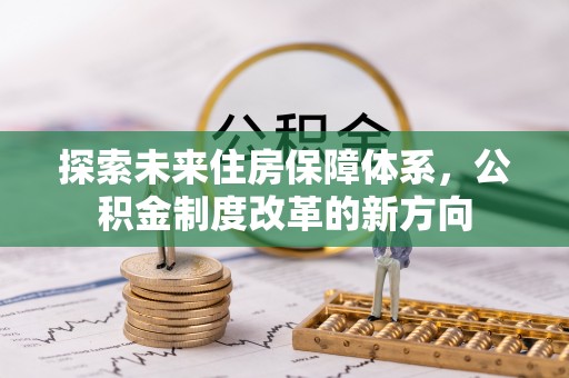 宏伟探索未来住房保障体系，公积金制度改革的新方向