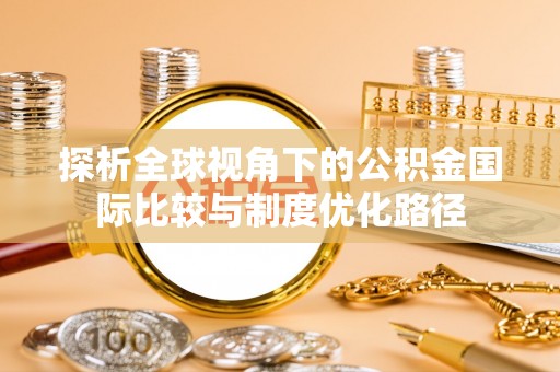 宏伟探析全球视角下的公积金国际比较与制度优化路径