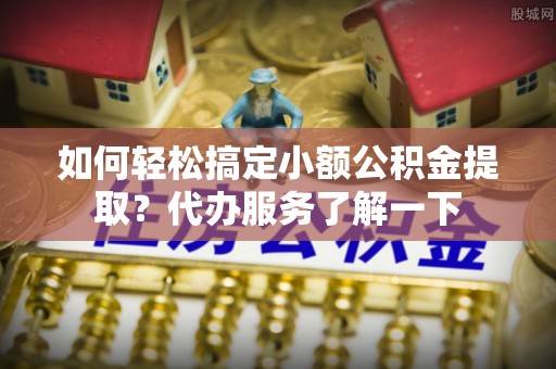 宏伟如何轻松搞定小额公积金提取？代办服务了解一下